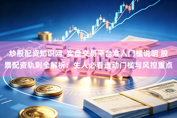 炒股配资知识网_实盘交易平台准入门槛说明 股票配资轨则全解析：生人必看走动门槛与风控重点