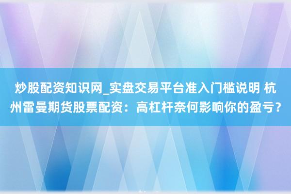 炒股配资知识网_实盘交易平台准入门槛说明 杭州雷曼期货股票配资：高杠杆奈何影响你的盈亏？