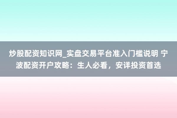 炒股配资知识网_实盘交易平台准入门槛说明 宁波配资开户攻略：生人必看，安详投资首选