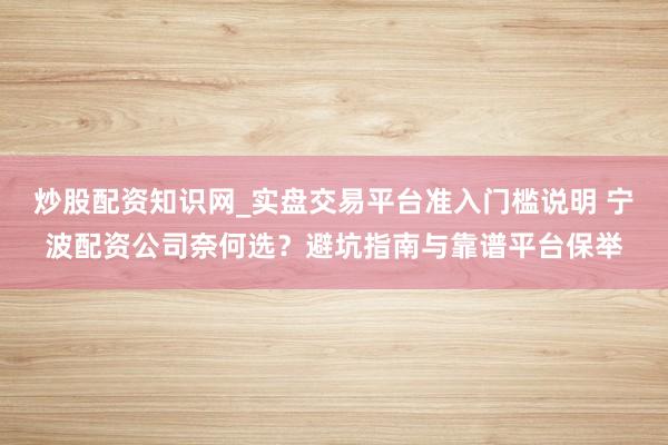 炒股配资知识网_实盘交易平台准入门槛说明 宁波配资公司奈何选？避坑指南与靠谱平台保举