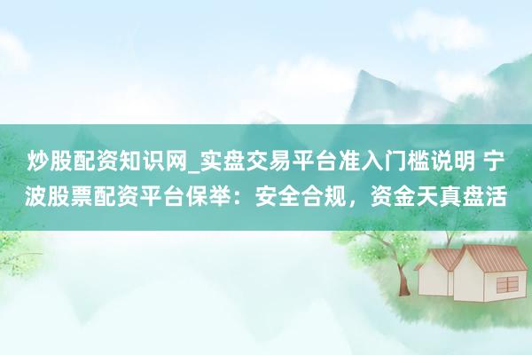 炒股配资知识网_实盘交易平台准入门槛说明 宁波股票配资平台保举：安全合规，资金天真盘活