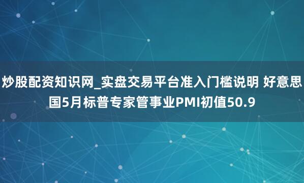 炒股配资知识网_实盘交易平台准入门槛说明 好意思国5月标普专家管事业PMI初值50.9