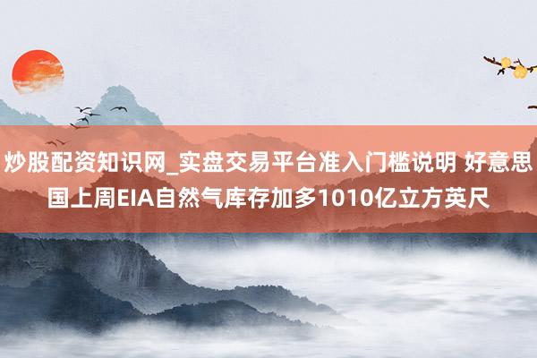 炒股配资知识网_实盘交易平台准入门槛说明 好意思国上周EIA自然气库存加多1010亿立方英尺