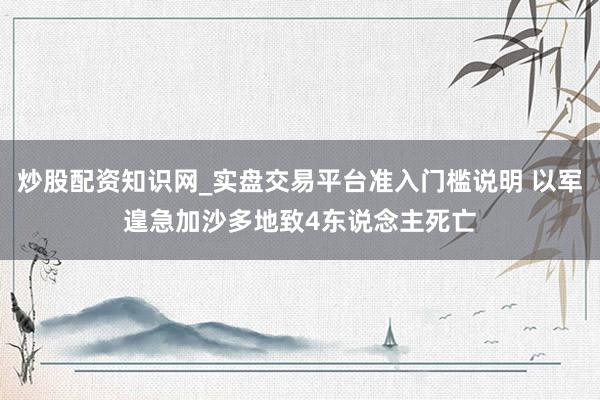 炒股配资知识网_实盘交易平台准入门槛说明 以军遑急加沙多地致4东说念主死亡
