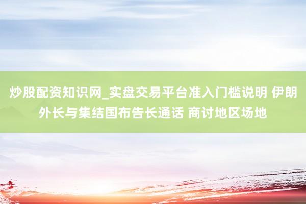 炒股配资知识网_实盘交易平台准入门槛说明 伊朗外长与集结国布告长通话 商讨地区场地
