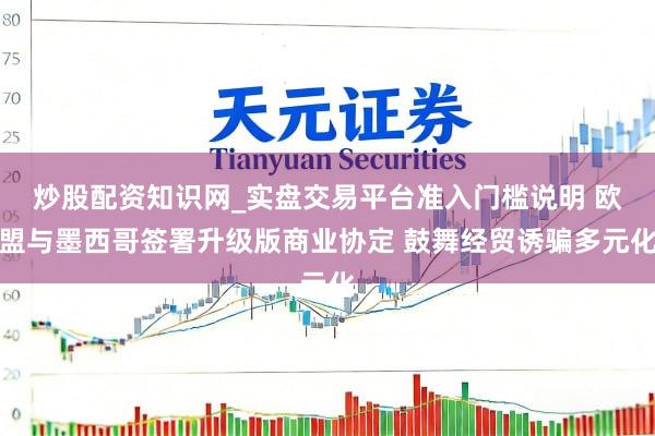 炒股配资知识网_实盘交易平台准入门槛说明 欧盟与墨西哥签署升级版商业协定 鼓舞经贸诱骗多元化