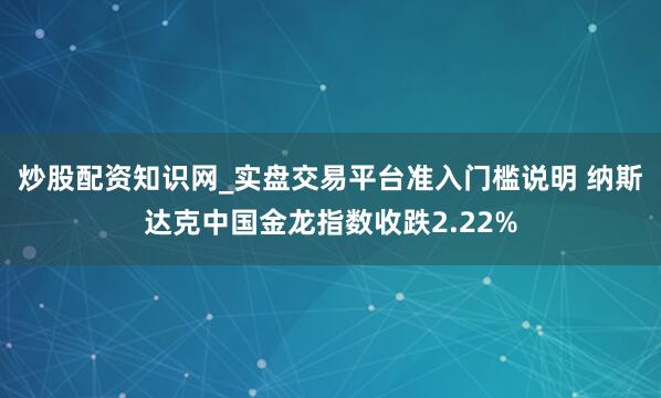 炒股配资知识网_实盘交易平台准入门槛说明 纳斯达克中国金龙指数收跌2.22%