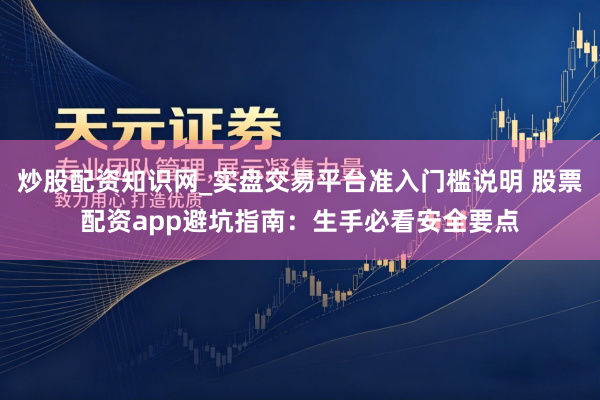 炒股配资知识网_实盘交易平台准入门槛说明 股票配资app避坑指南：生手必看安全要点