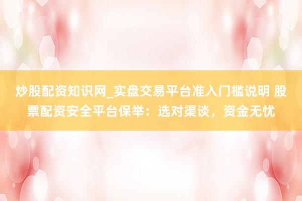 炒股配资知识网_实盘交易平台准入门槛说明 股票配资安全平台保举：选对渠谈，资金无忧