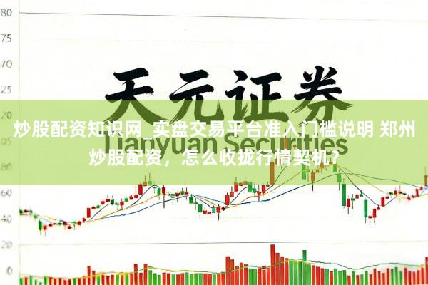 炒股配资知识网_实盘交易平台准入门槛说明 郑州炒股配资，怎么收拢行情契机？
