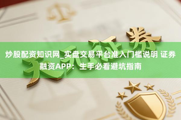 炒股配资知识网_实盘交易平台准入门槛说明 证券融资APP：生手必看避坑指南