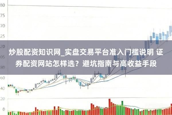 炒股配资知识网_实盘交易平台准入门槛说明 证券配资网站怎样选？避坑指南与高收益手段