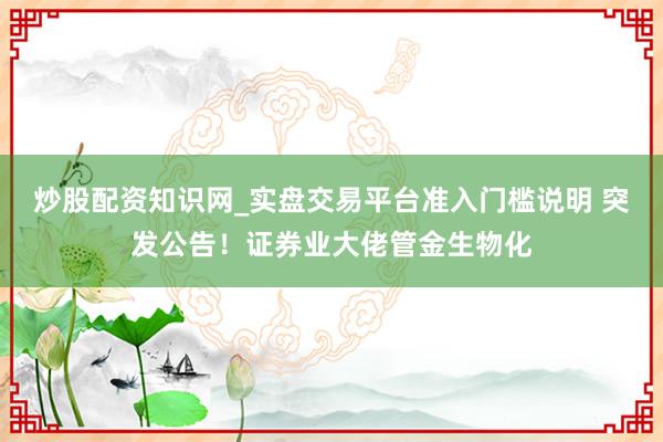 炒股配资知识网_实盘交易平台准入门槛说明 突发公告！证券业大佬管金生物化