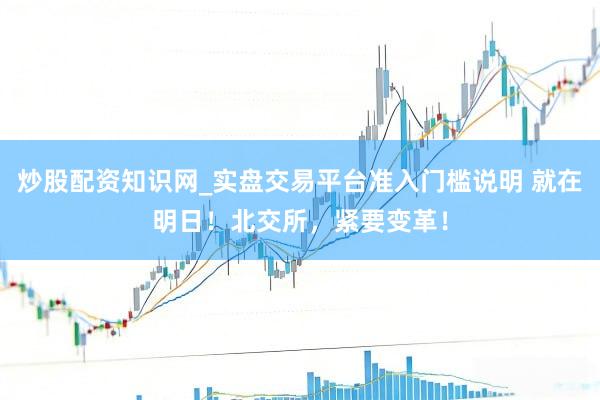 炒股配资知识网_实盘交易平台准入门槛说明 就在明日！北交所，紧要变革！