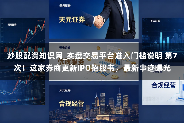 炒股配资知识网_实盘交易平台准入门槛说明 第7次！这家券商更新IPO招股书，最新事迹曝光