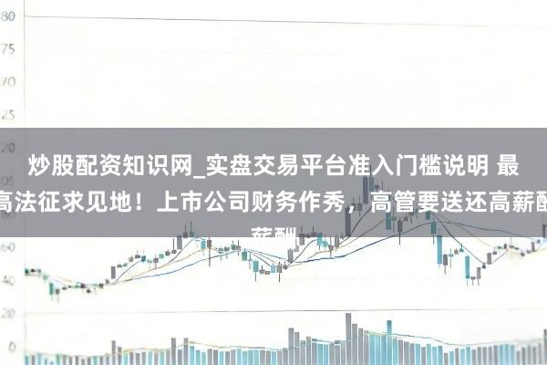 炒股配资知识网_实盘交易平台准入门槛说明 最高法征求见地！上市公司财务作秀，高管要送还高薪酬