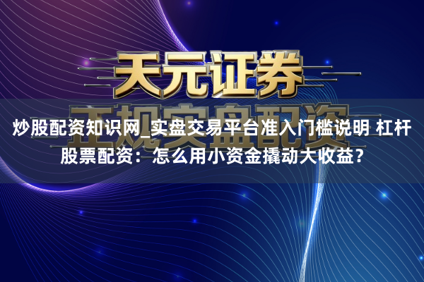 炒股配资知识网_实盘交易平台准入门槛说明 杠杆股票配资：怎么用小资金撬动大收益？