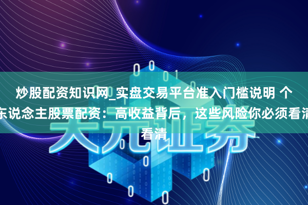 炒股配资知识网_实盘交易平台准入门槛说明 个东说念主股票配资：高收益背后，这些风险你必须看清