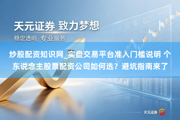 炒股配资知识网_实盘交易平台准入门槛说明 个东说念主股票配资公司如何选？避坑指南来了