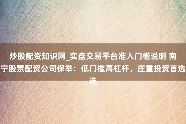 炒股配资知识网_实盘交易平台准入门槛说明 南宁股票配资公司保举：低门槛高杠杆，庄重投资首选