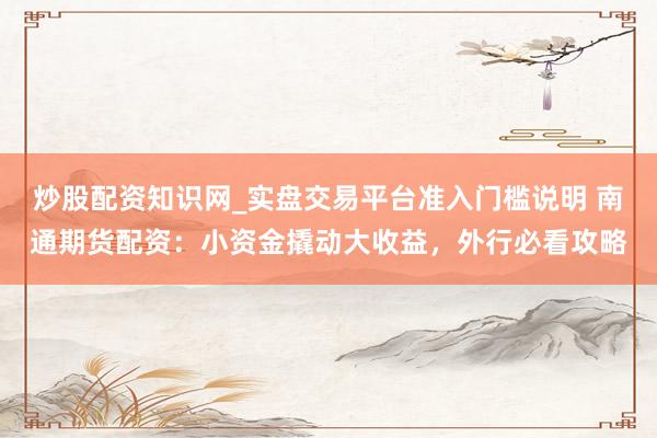 炒股配资知识网_实盘交易平台准入门槛说明 南通期货配资：小资金撬动大收益，外行必看攻略
