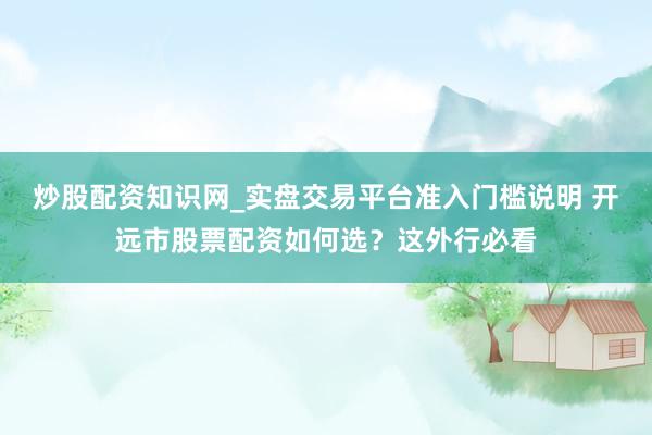 炒股配资知识网_实盘交易平台准入门槛说明 开远市股票配资如何选？这外行必看