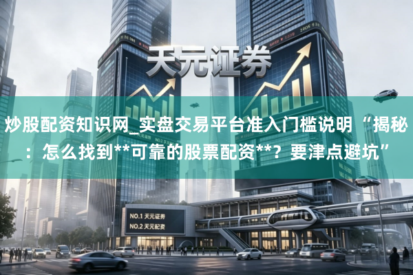 炒股配资知识网_实盘交易平台准入门槛说明 “揭秘：怎么找到**可靠的股票配资**？要津点避坑”