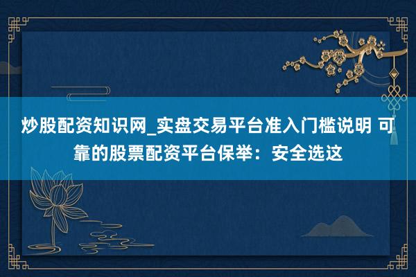 炒股配资知识网_实盘交易平台准入门槛说明 可靠的股票配资平台保举：安全选这
