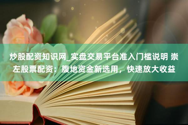 炒股配资知识网_实盘交易平台准入门槛说明 崇左股票配资：腹地资金新选用，快速放大收益
