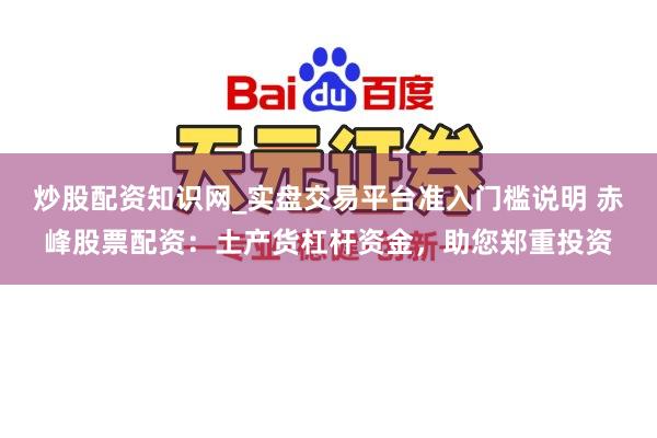 炒股配资知识网_实盘交易平台准入门槛说明 赤峰股票配资:土产货杠杆资金,助您郑重投资