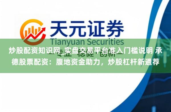 炒股配资知识网_实盘交易平台准入门槛说明 承德股票配资：腹地资金助力，炒股杠杆新遴荐