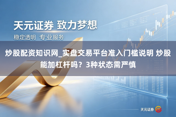 炒股配资知识网_实盘交易平台准入门槛说明 炒股能加杠杆吗？3种状态需严慎