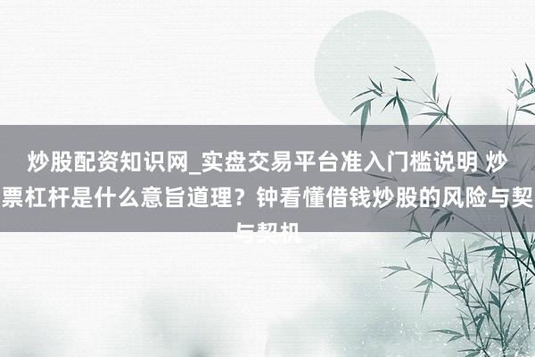 炒股配资知识网_实盘交易平台准入门槛说明 炒股票杠杆是什么意旨道理？钟看懂借钱炒股的风险与契机