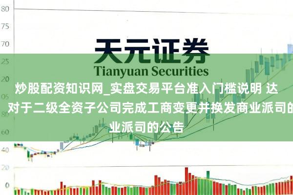 炒股配资知识网_实盘交易平台准入门槛说明 达意隆：对于二级全资子公司完成工商变更并换发商业派司的公告