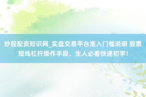炒股配资知识网_实盘交易平台准入门槛说明 股票短线杠杆操作手段，生人必看快速初学！