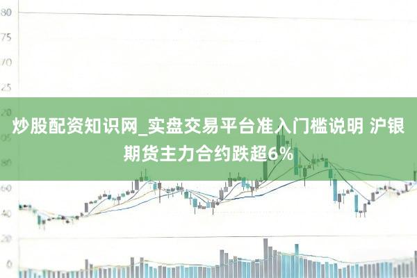 炒股配资知识网_实盘交易平台准入门槛说明 沪银期货主力合约跌超6%