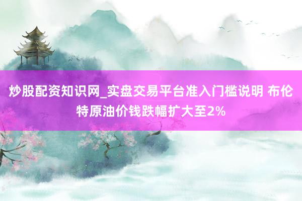 炒股配资知识网_实盘交易平台准入门槛说明 布伦特原油价钱跌幅扩大至2%