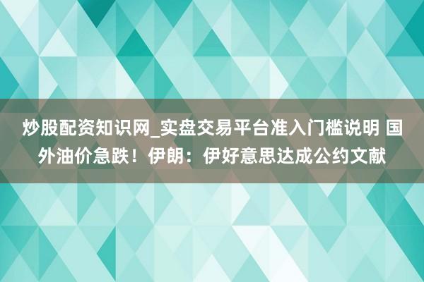 炒股配资知识网_实盘交易平台准入门槛说明 国外油价急跌！伊朗：伊好意思达成公约文献