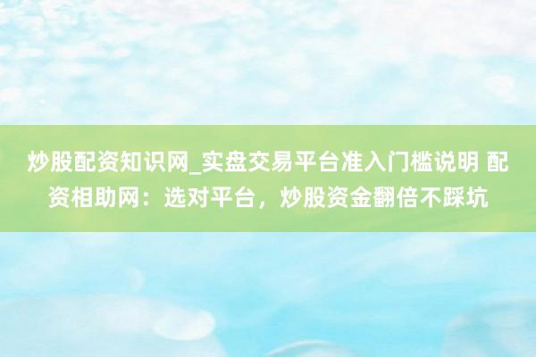炒股配资知识网_实盘交易平台准入门槛说明 配资相助网：选对平台，炒股资金翻倍不踩坑