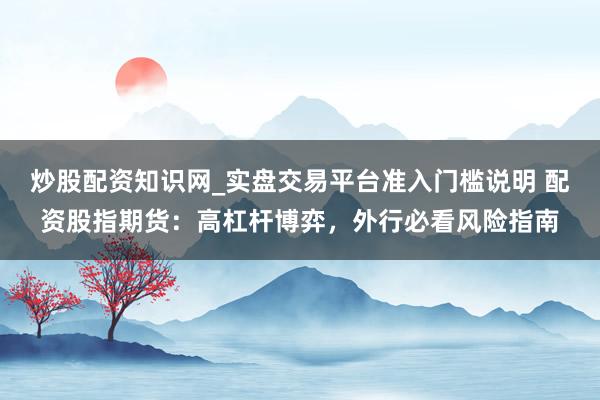 炒股配资知识网_实盘交易平台准入门槛说明 配资股指期货：高杠杆博弈，外行必看风险指南