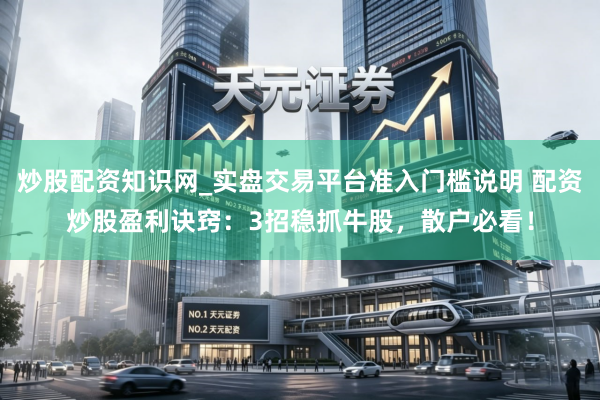 炒股配资知识网_实盘交易平台准入门槛说明 配资炒股盈利诀窍：3招稳抓牛股，散户必看！