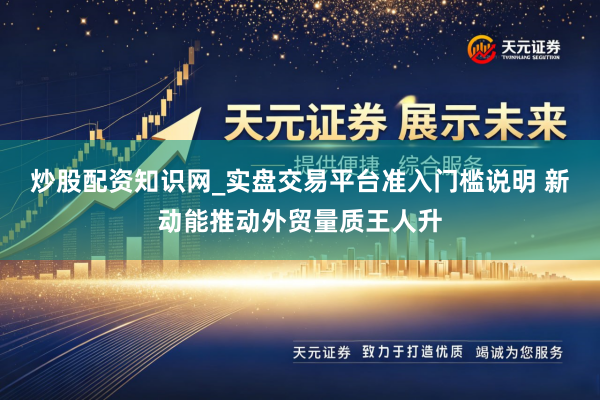 炒股配资知识网_实盘交易平台准入门槛说明 新动能推动外贸量质王人升