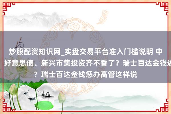 炒股配资知识网_实盘交易平台准入门槛说明 中东变局下黄金、好意思债、新兴市集投资齐不香了？瑞士百达金钱惩办高管这样说