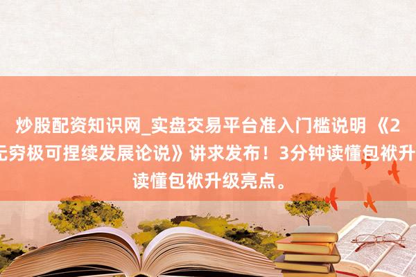 炒股配资知识网_实盘交易平台准入门槛说明 《2025年无穷极可捏续发展论说》讲求发布！3分钟读懂包袱升级亮点。