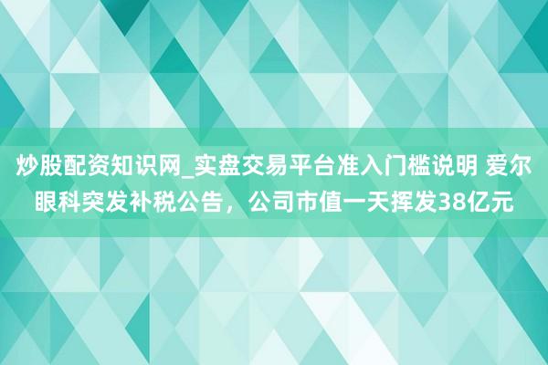 炒股配资知识网_实盘交易平台准入门槛说明 爱尔眼科突发补税公告,公司市值一天挥发38亿元