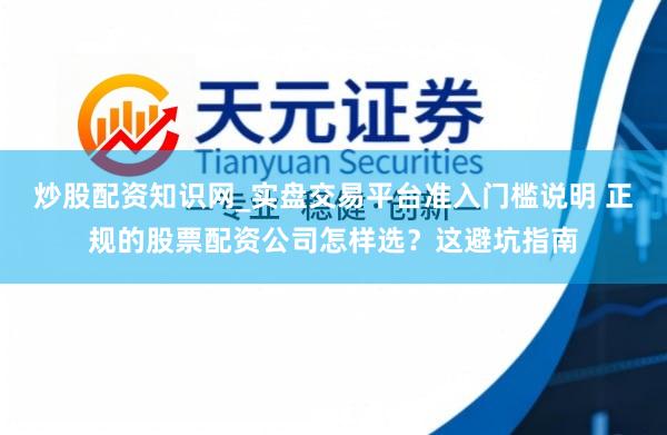 炒股配资知识网_实盘交易平台准入门槛说明 正规的股票配资公司怎样选？这避坑指南