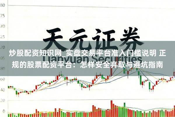 炒股配资知识网_实盘交易平台准入门槛说明 正规的股票配资平台：怎样安全弃取与避坑指南