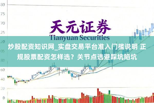 炒股配资知识网_实盘交易平台准入门槛说明 正规股票配资怎样选？关节点逃避踩坑陷坑