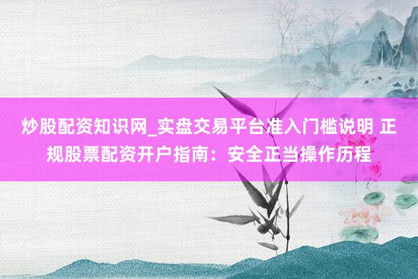 炒股配资知识网_实盘交易平台准入门槛说明 正规股票配资开户指南：安全正当操作历程