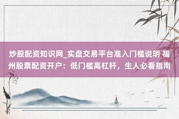 炒股配资知识网_实盘交易平台准入门槛说明 福州股票配资开户：低门槛高杠杆，生人必看指南